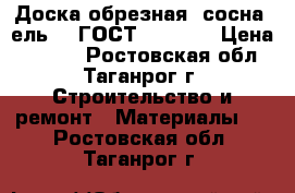 Доска обрезная (сосна, ель, ) ГОСТ 8486-86 › Цена ­ 7 500 - Ростовская обл., Таганрог г. Строительство и ремонт » Материалы   . Ростовская обл.,Таганрог г.